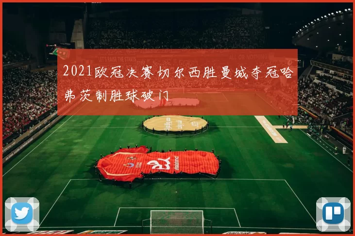 2021欧冠决赛切尔西胜曼城夺冠哈弗茨制胜球破门