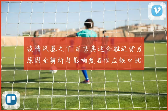 疫情风暴之下 东京奥运会推迟背后原因全解析与影响疫苗供应缺口忧
