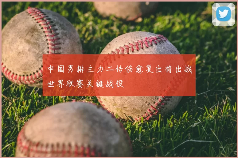 中国男排主力二传伤愈复出将出战世界联赛关键战役