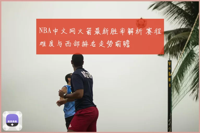 NBA中文网火箭最新胜率解析 赛程难度与西部排名走势前瞻
