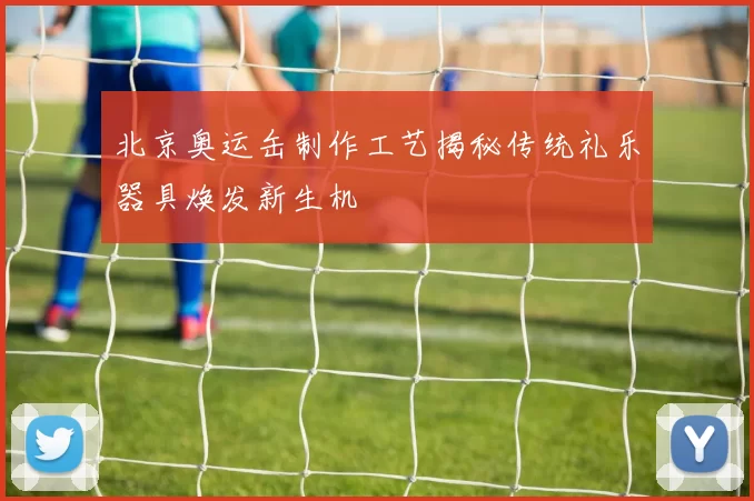 北京奥运缶制作工艺揭秘传统礼乐器具焕发新生机