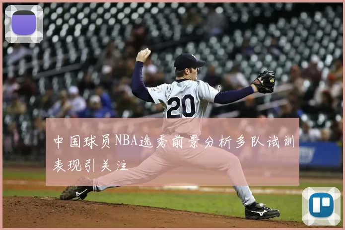 中国球员NBA选秀前景分析多队试训表现引关注