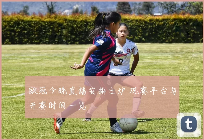 欧冠今晚直播安排出炉 观赛平台与开赛时间一览