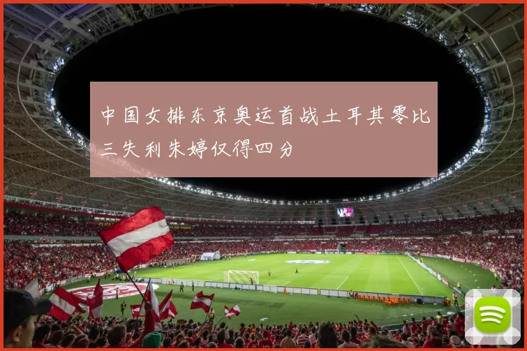 中国女排东京奥运首战土耳其零比三失利朱婷仅得四分