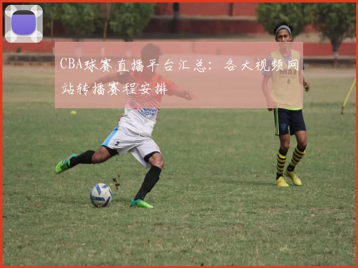 CBA球赛直播平台汇总：各大视频网站转播赛程安排
