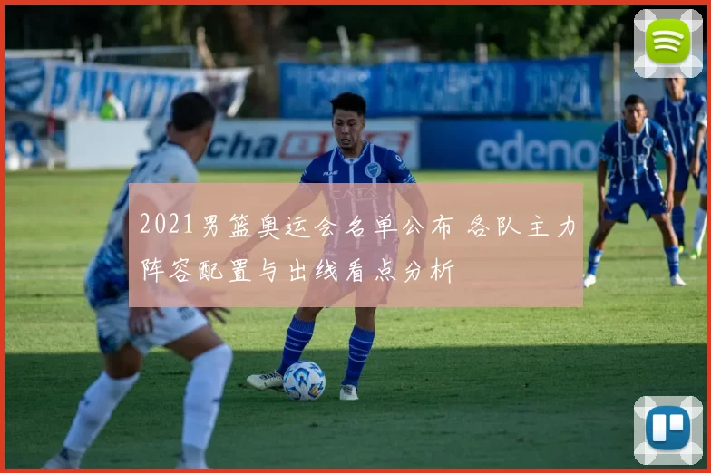 2021男篮奥运会名单公布 各队主力阵容配置与出线看点分析