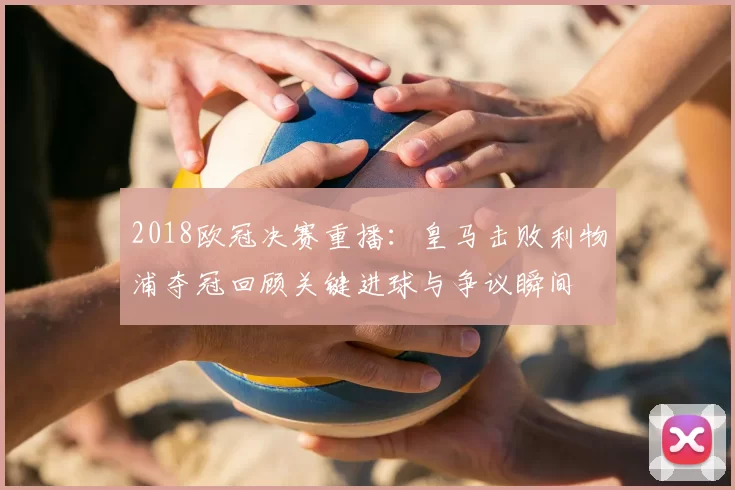 2018欧冠决赛重播：皇马击败利物浦夺冠回顾关键进球与争议瞬间