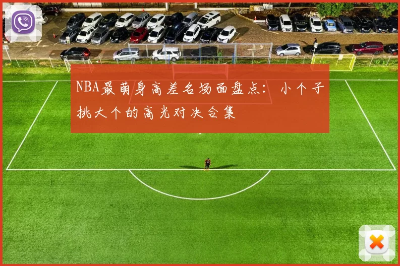 NBA最萌身高差名场面盘点:小个子挑大个的高光对决合集