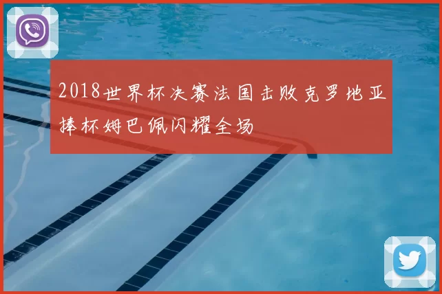 2018世界杯决赛法国击败克罗地亚捧杯姆巴佩闪耀全场