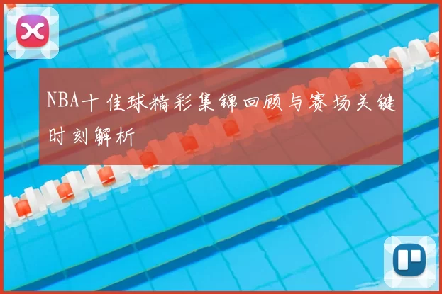 NBA十佳球精彩集锦回顾与赛场关键时刻解析