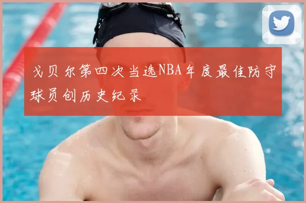 戈贝尔第四次当选NBA年度最佳防守球员创历史纪录