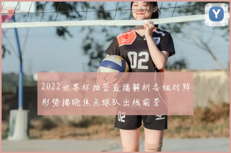 2022世界杯抽签直播解析各组对阵形势揭晓焦点球队出线前景