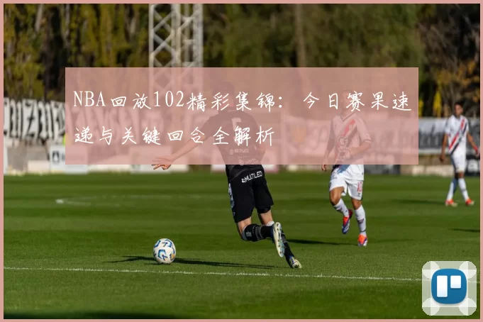 NBA回放102精彩集锦：今日赛果速递与关键回合全解析