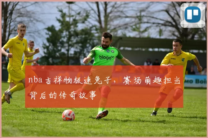 nba吉祥物极速兔子，赛场萌趣担当背后的传奇故事
