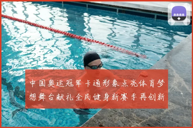 中国奥运冠军卡通形象点亮体育梦想舞台献礼全民健身新赛季再创新辉