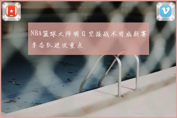 NBA篮球大师明日空接战术将成新赛季各队进攻重点