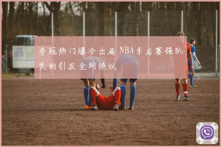 夺冠热门爆冷出局 NBA季后赛强队失利引发全网热议