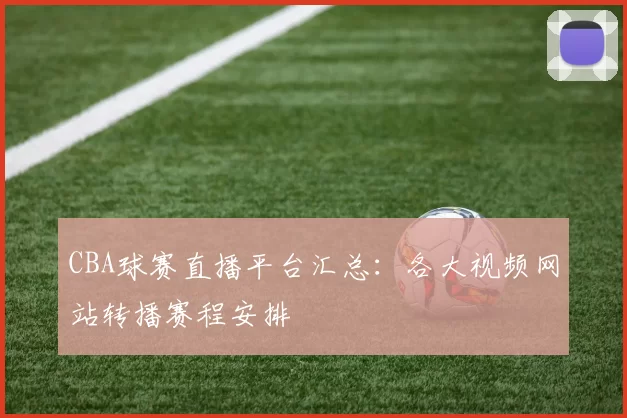 CBA球赛直播平台汇总：各大视频网站转播赛程安排