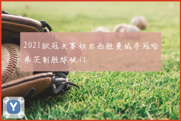 2021欧冠决赛切尔西胜曼城夺冠哈弗茨制胜球破门