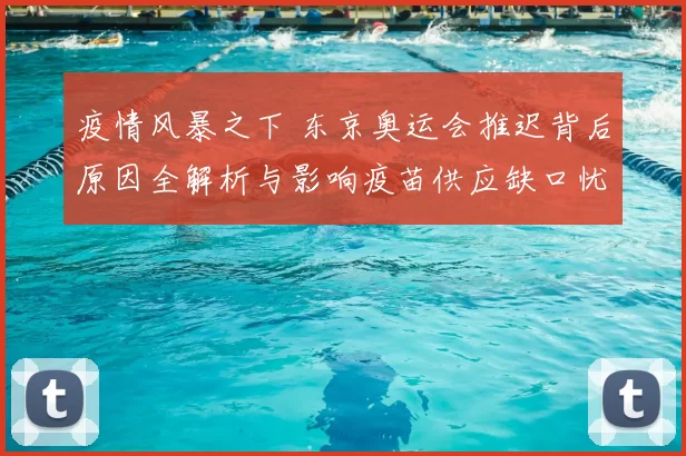 疫情风暴之下 东京奥运会推迟背后原因全解析与影响疫苗供应缺口忧