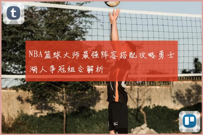 NBA篮球大师最强阵容搭配攻略勇士湖人争冠组合解析
