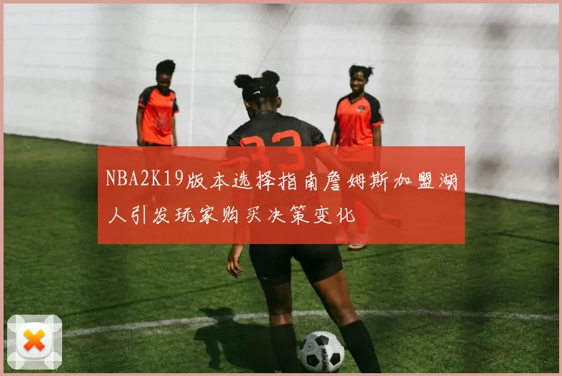 NBA2K19版本选择指南詹姆斯加盟湖人引发玩家购买决策变化