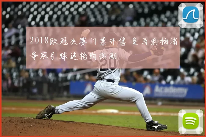 2018欧冠决赛门票开售 皇马利物浦争冠引球迷抢购热潮