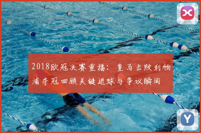 2018欧冠决赛重播：皇马击败利物浦夺冠回顾关键进球与争议瞬间