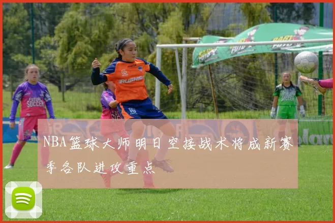 NBA篮球大师明日空接战术将成新赛季各队进攻重点