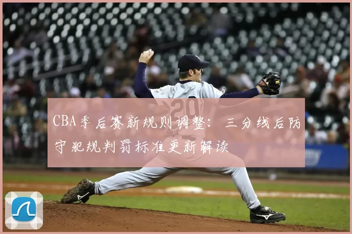 CBA季后赛新规则调整：三分线后防守犯规判罚标准更新解读