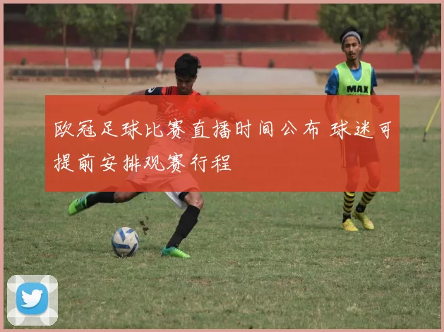 欧冠足球比赛直播时间公布 球迷可提前安排观赛行程
