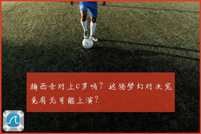 梅西会对上c罗吗?这场梦幻对决究竟有无可能上演?