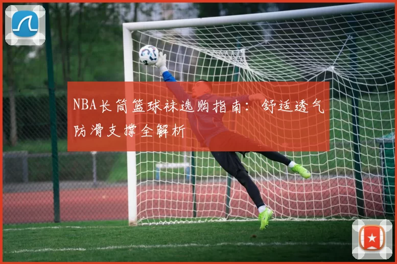 NBA长筒篮球袜选购指南：舒适透气防滑支撑全解析