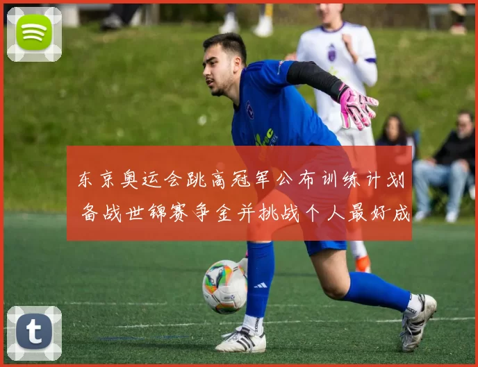 东京奥运会跳高冠军公布训练计划 备战世锦赛争金并挑战个人最好成绩