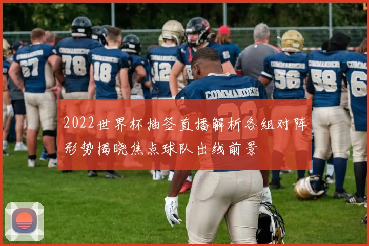 2022世界杯抽签直播解析各组对阵形势揭晓焦点球队出线前景