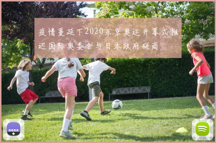 疫情蔓延下2020东京奥运开幕式推迟国际奥委会与日本政府磋商