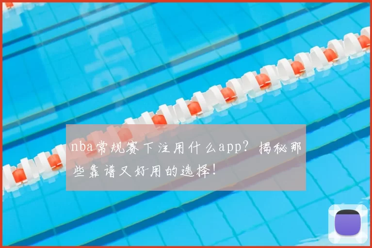 nba常规赛下注用什么app？揭秘那些靠谱又好用的选择！
