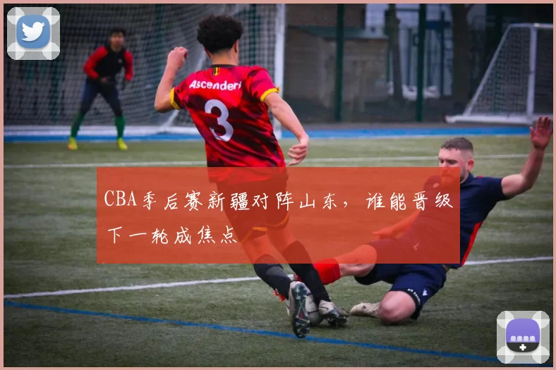 CBA季后赛新疆对阵山东，谁能晋级下一轮成焦点
