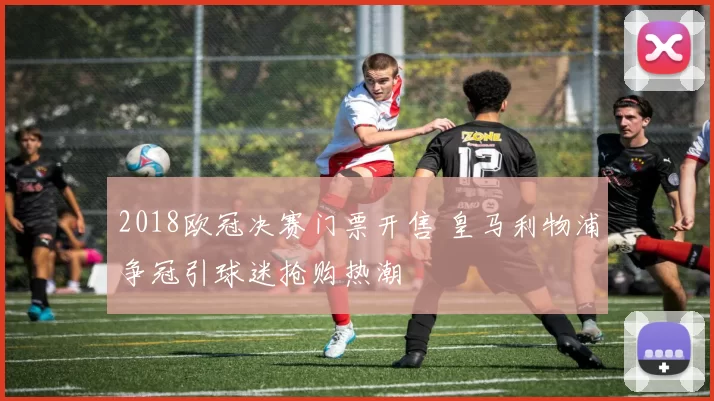 2018欧冠决赛门票开售 皇马利物浦争冠引球迷抢购热潮