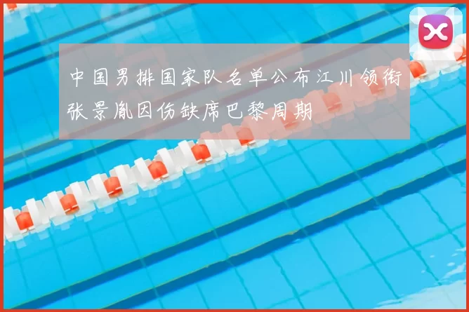 中国男排国家队名单公布江川领衔张景胤因伤缺席巴黎周期