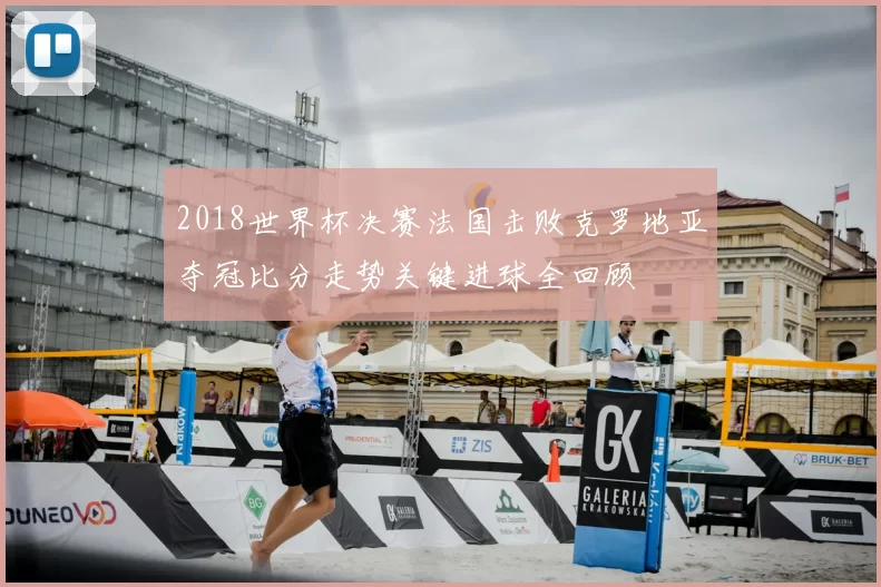 2018世界杯决赛法国击败克罗地亚夺冠比分走势关键进球全回顾