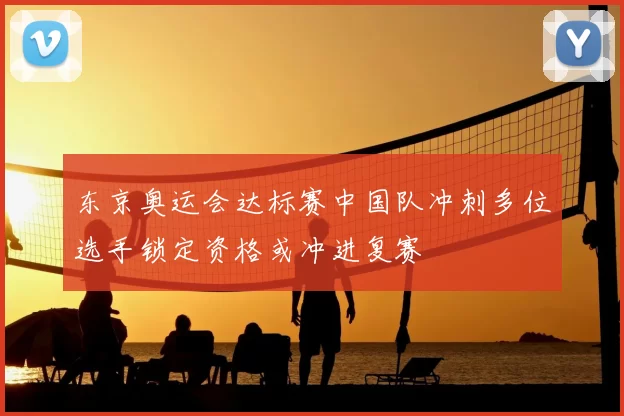 东京奥运会达标赛中国队冲刺多位选手锁定资格或冲进复赛