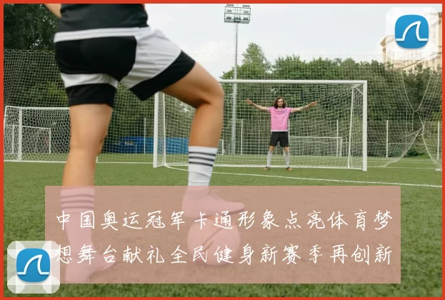 中国奥运冠军卡通形象点亮体育梦想舞台献礼全民健身新赛季再创新辉