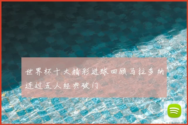 世界杯十大精彩进球回顾马拉多纳连过五人经典破门