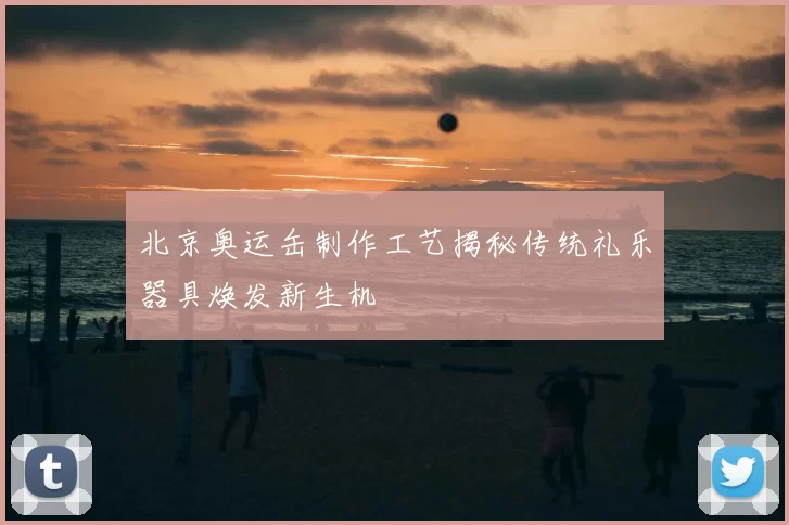 北京奥运缶制作工艺揭秘传统礼乐器具焕发新生机