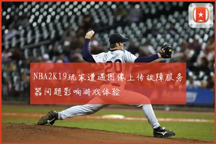 NBA2K19玩家遭遇图像上传故障服务器问题影响游戏体验