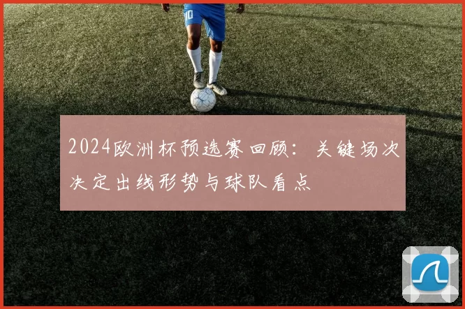 2024欧洲杯预选赛回顾:关键场次决定出线形势与球队看点