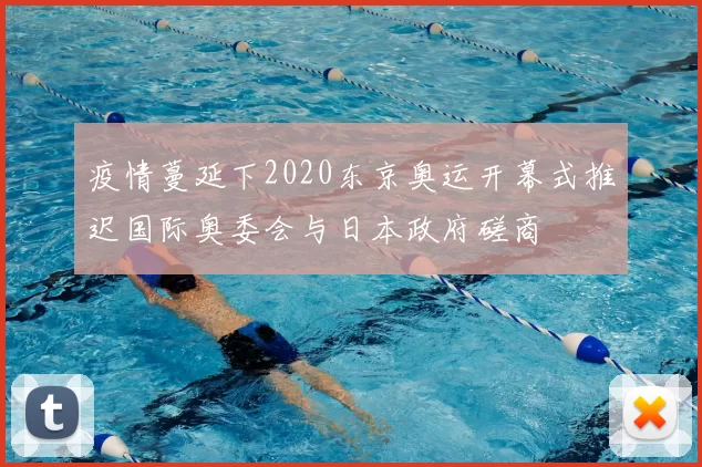 疫情蔓延下2020东京奥运开幕式推迟国际奥委会与日本政府磋商