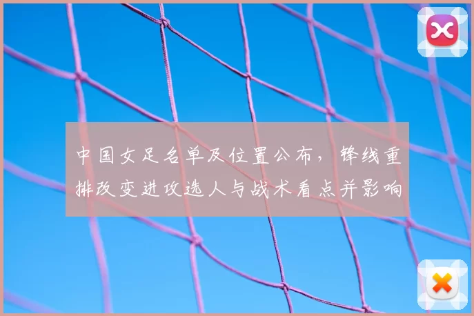 中国女足名单及位置公布，锋线重排改变进攻选人与战术看点并影响出线形势