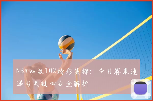 NBA回放102精彩集锦：今日赛果速递与关键回合全解析